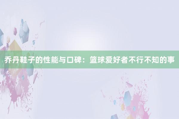 乔丹鞋子的性能与口碑：篮球爱好者不行不知的事