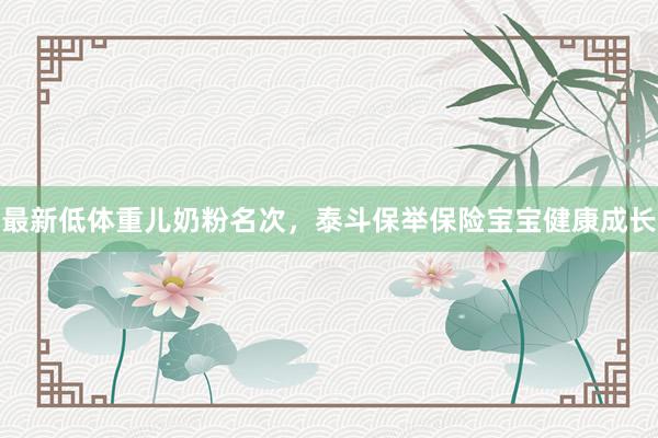 最新低体重儿奶粉名次，泰斗保举保险宝宝健康成长